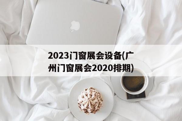 2023门窗展会设备(广州门窗展会2020排期)