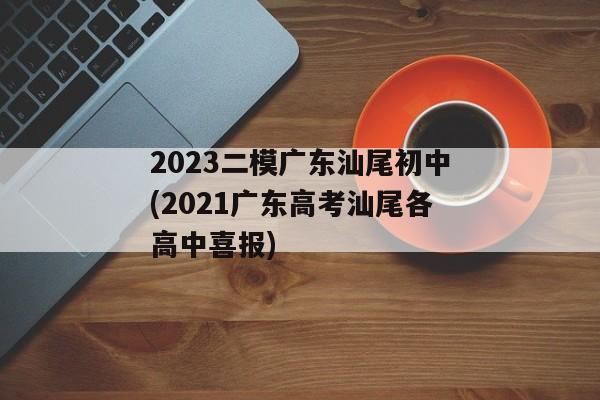2023二模广东汕尾初中(2021广东高考汕尾各高中喜报)