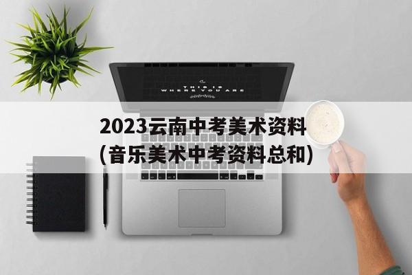 2023云南中考美术资料(音乐美术中考资料总和)
